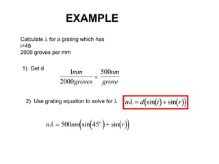 EXAMPLE
Calculate  for a grating which has
i=45
2000 groves per mm
1) Get d
1
2000
500
mm
groves
nm
grove

2) Use grating equation to solve for     
 
n d i r
  
sin sin
   
 
n nm r
o
  
500 45
sin sin
 