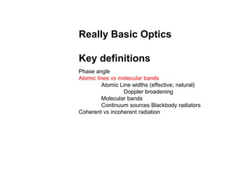 Really Basic Optics
Key definitions
Phase angle
Atomic lines vs molecular bands
Atomic Line widths (effective; natural)
Doppler broadening
Molecular bands
Continuum sources Blackbody radiators
Coherent vs incoherent radiation
 