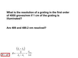 What is the resolution of a grating in the first order
of 4000 groves/mm if 1 cm of the grating is
illuminated?
Are 489 and 489.2 nm resolved?
R nF

 
R ave




 
 


1 2
2 1
2

 