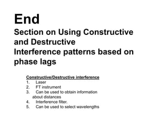 End
Section on Using Constructive
and Destructive
Interference patterns based on
phase lags
Constructive/Destructive interference
1. Laser
2. FT instrument
3. Can be used to obtain information
about distances
4. Interference filter.
5. Can be used to select wavelengths
 