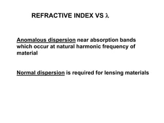 REFRACTIVE INDEX VS 
Anomalous dispersion near absorption bands
which occur at natural harmonic frequency of
material
Normal dispersion is required for lensing materials
 