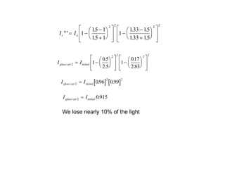 I I
glass air initial
/
.
.
.
.
2
2 2 2 2
1
05
2 5
1
017
2 83
 





























   
I I
glass air initial
/ . .
2
2 2
0 96 0 99

I I
glass air initial
/ .
2 0915

We lose nearly 10% of the light
I I
t o
'''
.
.
. .
. .
 

































1
15 1
15 1
1
133 15
133 15
2 2 2 2
 