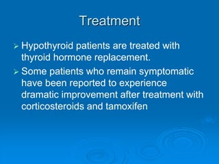 Treatment
 Hypothyroid patients are treated with
thyroid hormone replacement.
 Some patients who remain symptomatic
have been reported to experience
dramatic improvement after treatment with
corticosteroids and tamoxifen
 