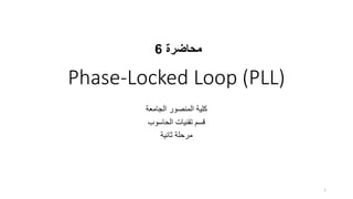 Phase-Locked Loop (PLL)
‫اﻟﺟﺎﻣﻌﺔ‬ ‫اﻟﻣﻧﺻور‬ ‫ﻛﻠﯾﺔ‬
‫اﻟﺣﺎﺳوب‬ ‫ﺗﻘﻧﯾﺎت‬ ‫ﻗﺳم‬
‫ﺛﺎﻧﯾﺔ‬ ‫ﻣرﺣﻠﺔ‬
1
‫ﻣﺣﺎﺿرة‬
6
 