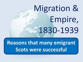 Migration &
Empire,
1830-1939
Reasons that many emigrant
Scots were successful
 