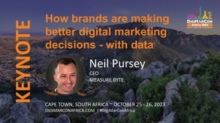 KEYNOTE
Neil Pursey
CEO
MEASURE BYTE
How brands are making
better digital marketing
decisions - with data
CAPE TOWN, SOUTH AFRICA ~ OCTOBER 25 - 26, 2023
DIGIMARCONAFRICA.COM | #DigiMarConAfrica
 