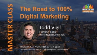 The Road to 100%
Digital Marketing
MASTER
CLASS
Todd Vigil
FOUNDER & CEO
PATHFINDER SEARCH ADS
PHOENIX, AZ ~ NOVEMBER 13 - 14, 2023
DIGIMARCONSOUTHWEST.COM | #DigiMarConSouthwest
 