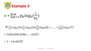 Example 3
Dipak Mahurkar ECE Department 18
H = 𝑘=1
𝑚
𝑝𝑘𝑙𝑜𝑔2(
1
𝑝𝑘
)
=(
1
2
) 𝑙𝑜𝑔2(2)+(
1
4
) 𝑙𝑜𝑔2(4)+
1
8
𝑙𝑜𝑔2 8 +……… +
1
2𝑛 𝑙𝑜𝑔2 2𝑛
= (1/2)+(2/4)+(3/8)+…….+(n/2n)
= 2 – [ (n+2)/2n]
 