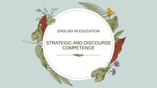 STRATEGIC AND DISCOURSE
COMPETENCE
ENGLISH IN EDUCATION
 