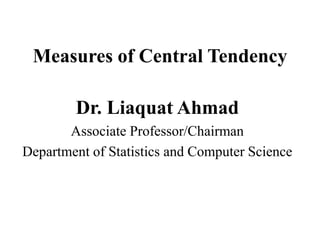 Measures of Central Tendency
Dr. Liaquat Ahmad
Associate Professor/Chairman
Department of Statistics and Computer Science
 