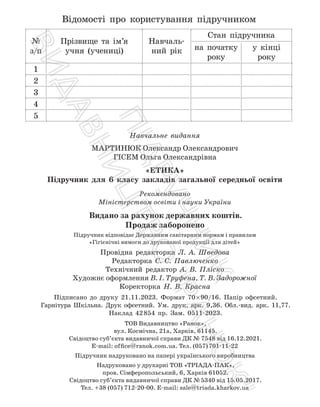 Відомості про користування підручником
№
з/п
Прізвище та ім’я
учня (учениці)
Навчаль-
ний рік
Стан підручника
на початку
року
у кінці
року
1
2
3
4
5
Навчальне видання
МАРТИНЮК Олександр Олександрович
ГІСЕМ Ольга Олександрівна
«ЕТИКА»
Підручник для 6 класу закладів загальної середньої освіти
Рекомендовано
Міністерством освіти і науки України
Видано за рахунок державних коштів.
Продаж заборонено
Підручник відповідає Державним санітарним нормам і правилам
«Гігієнічні вимоги до друкованої продукції для дітей»
Провідна редакторка Л. А. Шведова
Редакторка С. С. Павлюченко
Технічний редактор А. В. Пліско
Художнє оформлення В. І. Труфена, Т. В. Задорожної
Коректорка Н. В. Красна
Підписано до друку 21.11.2023. Формат 70×90/16. Папір офсетний.
Гарнітура Шкільна. Друк офсетний. Ум. друк. арк. 9,36. Обл.-вид. арк. 11,77.
Наклад 42854 пр. Зам. 0511-2023.
ТОВ Видавництво «Ранок»,
вул. Космічна, 21а, Харків, 61145.
Свідоцтво суб’єкта видавничої справи ДК № 7548 від 16.12.2021.
E-mail: office@ranok.com.ua. Тел. (057)701-11-22
Підручник надруковано на папері українського виробництва
Надруковано у друкарні ТОВ «ТРІАДА-ПАК»,
пров. Сімферопольський, 6, Харків 61052.
Свідоцтво суб’єкта видавничої справи ДК №5340 від 15.05.2017.
Тел. +38 (057) 712-20-00. Е-mail: sale@triada.kharkov.ua
П
і
д
р
у
ч
н
и
к
В
и
д
а
в
н
и
ц
т
в
о

Р
а
н
о
к

 