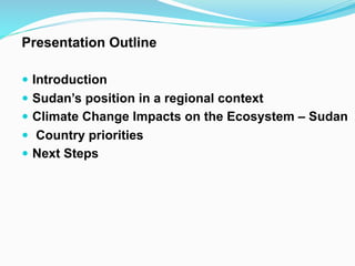 Presentation Outline
! Introduction
! Sudan’s position in a regional context
! Climate Change Impacts on the Ecosystem – Sudan
! Country priorities
! Next Steps
 