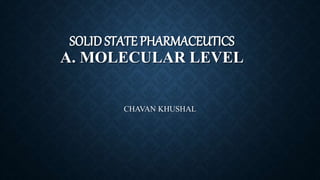 SOLID STATE PHARMACEUTICS
A. MOLECULAR LEVEL
CHAVAN KHUSHAL
 