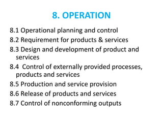 8. OPERATION
8.1 Operational planning and control
8.2 Requirement for products & services
8.3 Design and development of product and
services
8.4 Control of externally provided processes,
products and services
8.5 Production and service provision
8.6 Release of products and services
8.7 Control of nonconforming outputs
 
