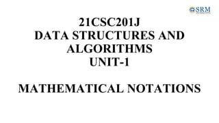 21CSC201J
DATA STRUCTURES AND
ALGORITHMS
UNIT-1
MATHEMATICAL NOTATIONS
 