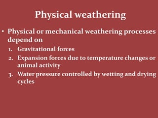 Physical weathering
• Physical or mechanical weathering processes
depend on
1. Gravitational forces
2. Expansion forces due to temperature changes or
animal activity
3. Water pressure controlled by wetting and drying
cycles
 