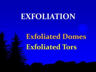 EXFOLIATION
Exfoliated Domes
Exfoliated Tors
 