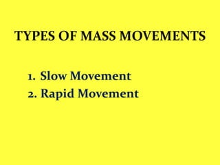 TYPES OF MASS MOVEMENTS
1. Slow Movement
2. Rapid Movement
 