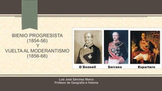 BIENIO PROGRESISTA
(1854-56)
Y
VUELTA AL MODERANTISMO
(1856-68)
Luis José Sánchez Marco
Profesor de Geografía e Historia
 