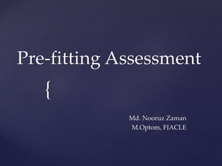 {
Pre-fitting Assessment
Md. Nooruz Zaman
M.Optom, FIACLE
 