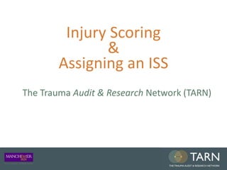 Injury Scoring
&
Assigning an ISS
The Trauma Audit & Research Network (TARN)
 