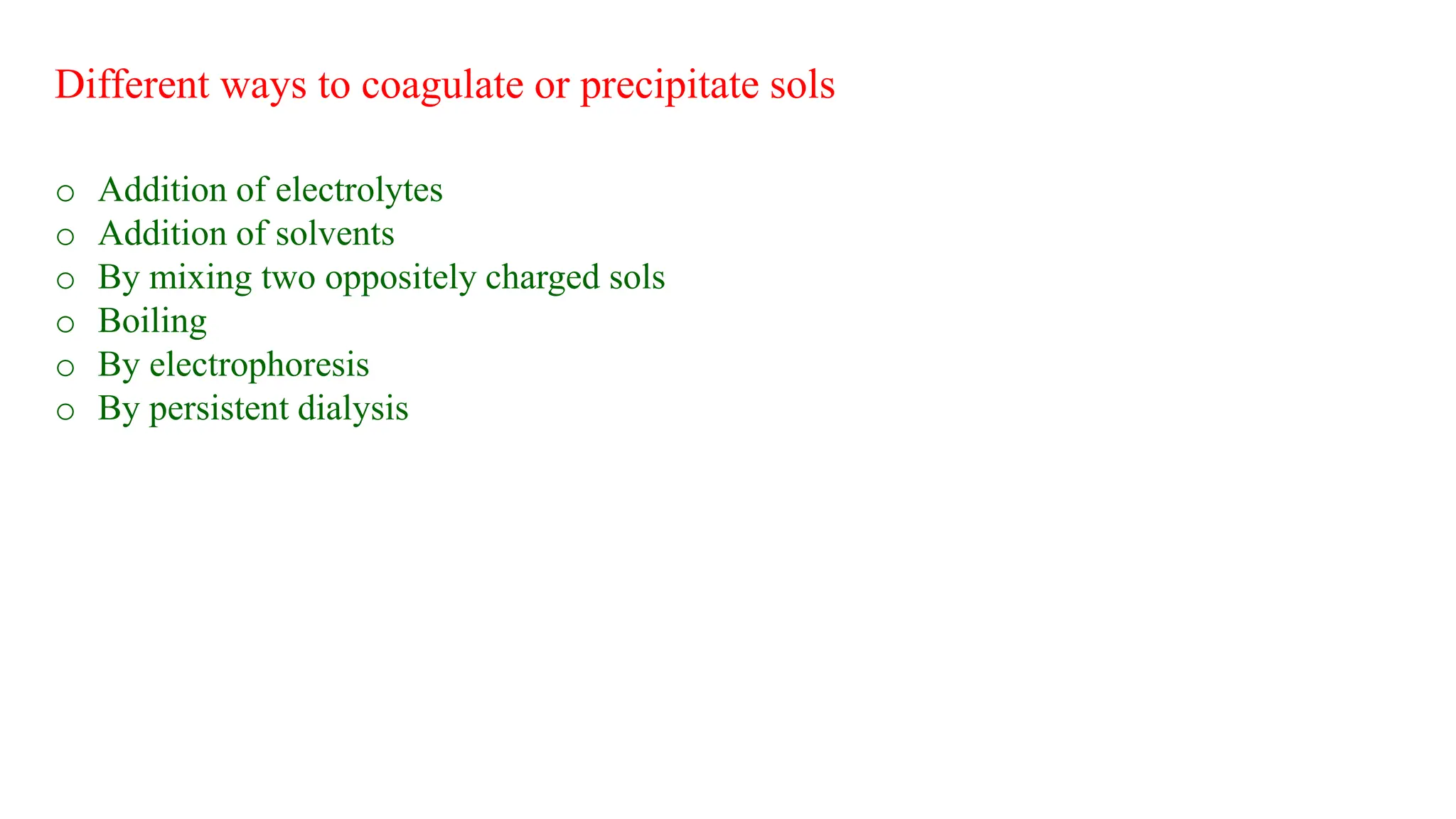 o Addition of electrolytes
o Addition of solvents
o By mixing two oppositely charged sols
o Boiling
o By electrophoresis
o By persistent dialysis
Different ways to coagulate or precipitate sols
 