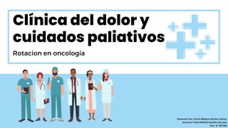 Clínica del dolor y
cuidados paliativos
Rotacion en oncología
Docente: Dra. Gloria Bélgica Muñoz Cerino
Alumna: Frida Mishell Castillo Alcudia
9no “A” SETAB
 