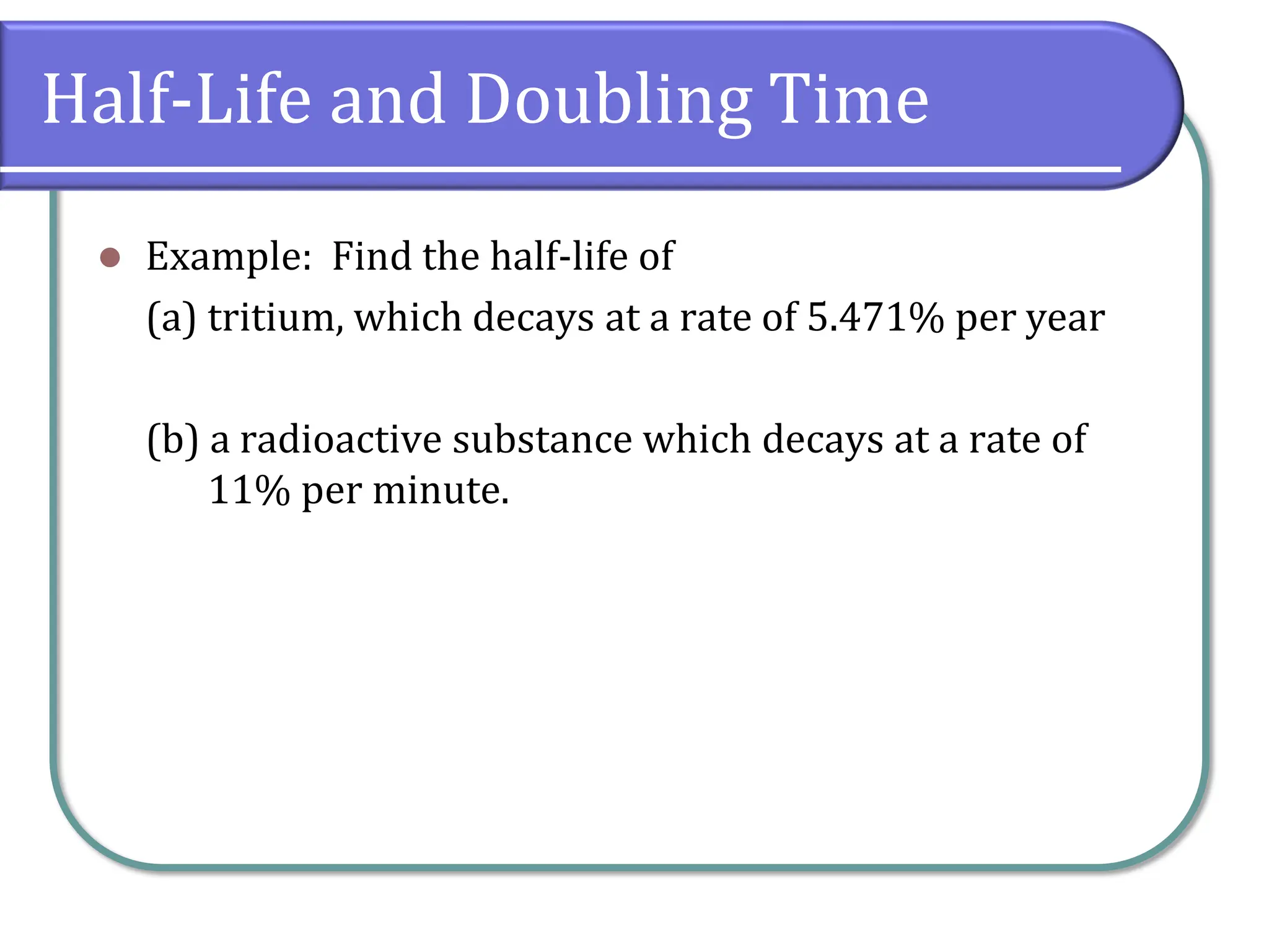 Half-Life and Doubling Time
⚫ Example: Find the half-life of
(a) tritium, which decays at a rate of 5.471% per year
(b) a radioactive substance which decays at a rate of
11% per minute.
 