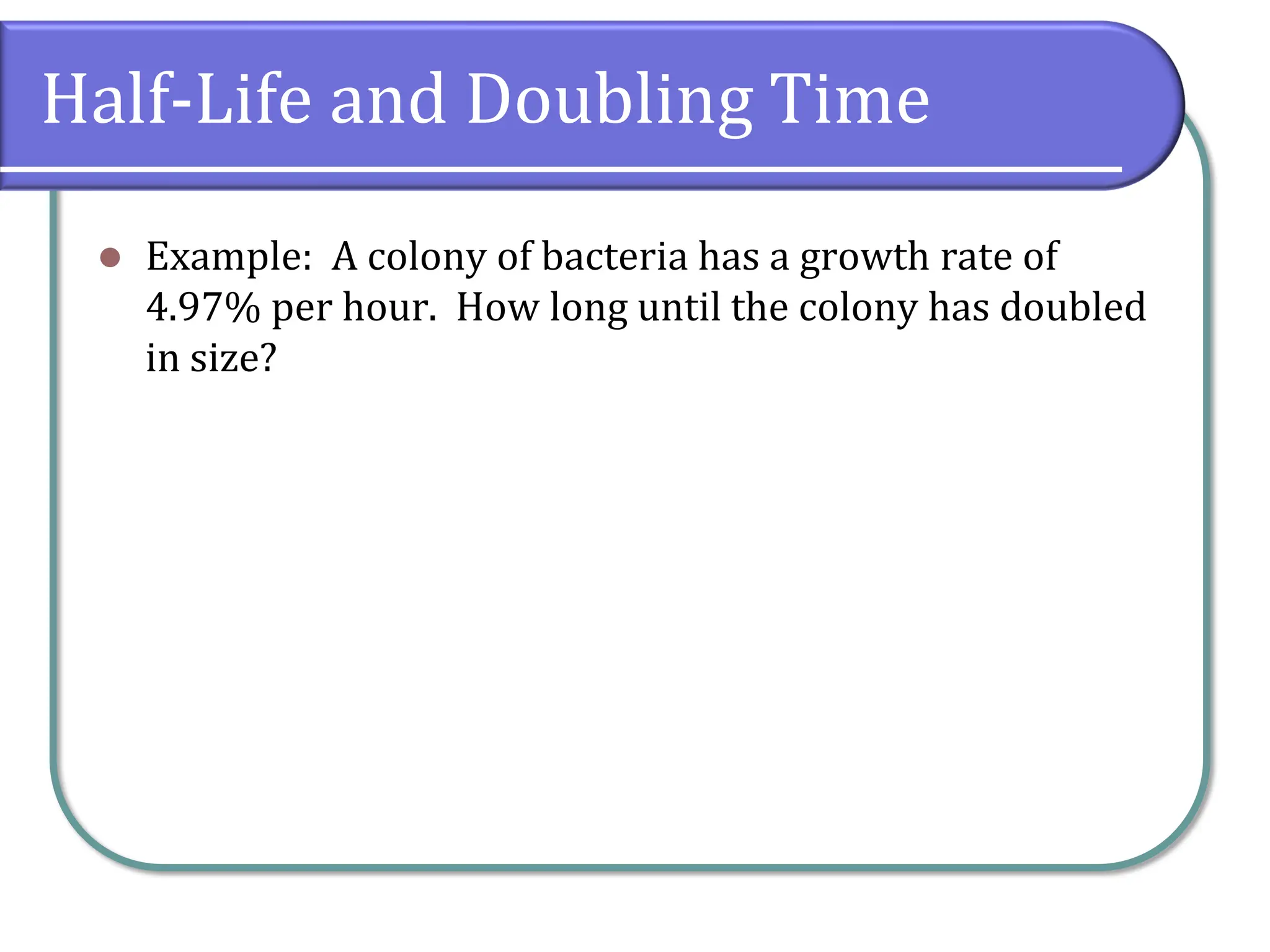 Half-Life and Doubling Time
⚫ Example: A colony of bacteria has a growth rate of
4.97% per hour. How long until the colony has doubled
in size?
 