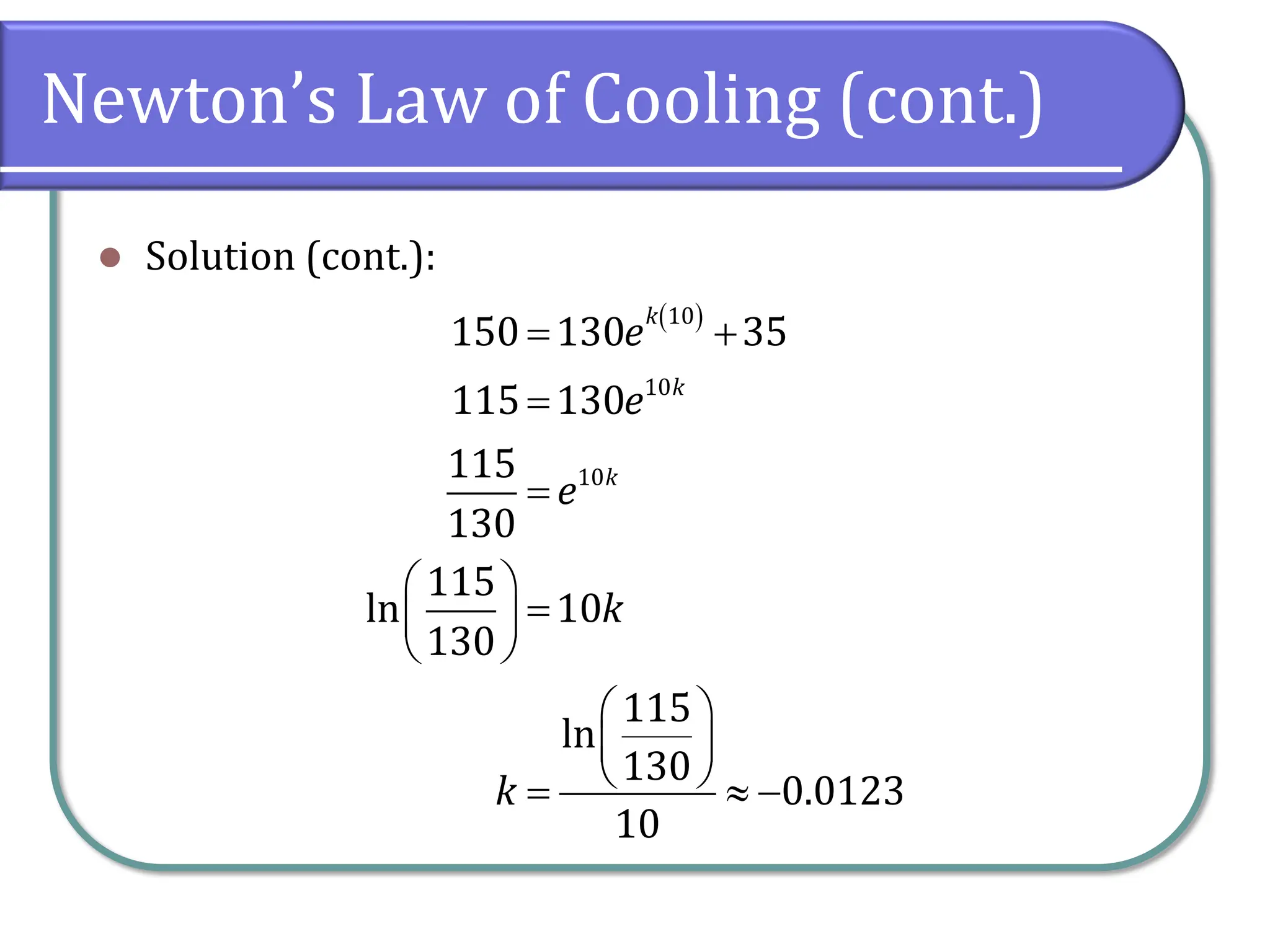 Newton’s Law of Cooling (cont.)
⚫ Solution (cont.):
( )
10
10
10
150 130 35
115 130
115
130
115
ln 10
130
115
ln
130
0.0123
10
k
k
k
e
e
e
k
k
= +
=
=
 
=
 
 
 
 
 
=  −
 