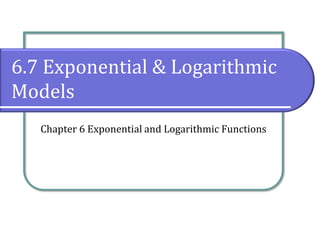 6.7 Exponential & Logarithmic
Models
Chapter 6 Exponential and Logarithmic Functions
 