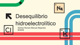 Desequilibrio
hidroelectrolítico
Gómez Roman Manuel Alejandro
8CM38
 
