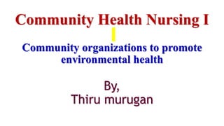 Community Health Nursing I
Community organizations to promote
environmental health
By,
Thiru murugan
 