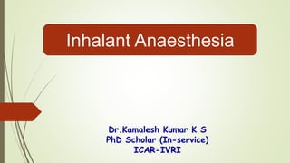 Inhalant Anaesthesia
Dr.Kamalesh Kumar K S
PhD Scholar (In-service)
ICAR-IVRI
 