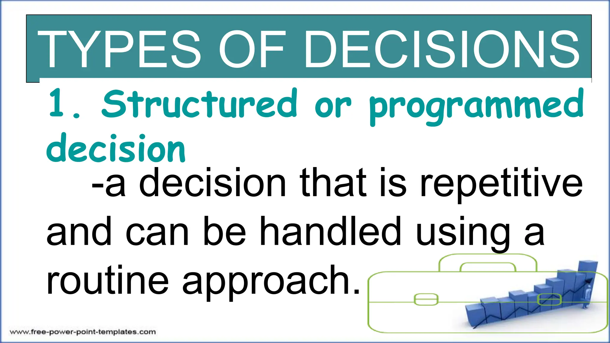 TYPES OF DECISIONS
1. Structured or programmed
decision
-a decision that is repetitive
and can be handled using a
routine approach.
 