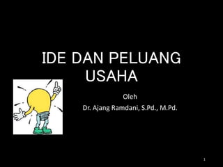 IDE DAN PELUANG
USAHA
Oleh
Dr. Ajang Ramdani, S.Pd., M.Pd.
1
 