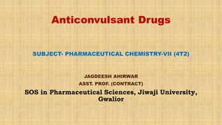 Anticonvulsant Drugs
SUBJECT- PHARMACEUTICAL CHEMISTRY-VII (4T2)
JAGDEESH AHIRWAR
ASST. PROF. (CONTRACT)
SOS in Pharmaceutical Sciences, Jiwaji University,
Gwalior
 