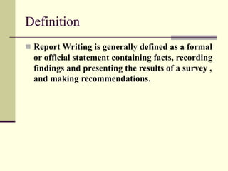 Definition
 Report Writing is generally defined as a formal
or official statement containing facts, recording
findings and presenting the results of a survey ,
and making recommendations.
 