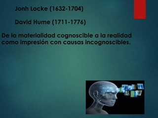 Jonh Locke (1632-1704)
David Hume (1711-1776)
De la materialidad cognoscible a la realidad
como impresión con causas incognoscibles.
 