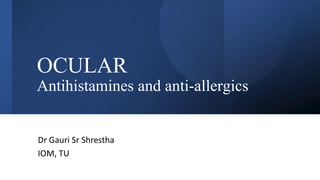 OCULAR
Antihistamines and anti-allergics
Dr Gauri Sr Shrestha
IOM, TU
 