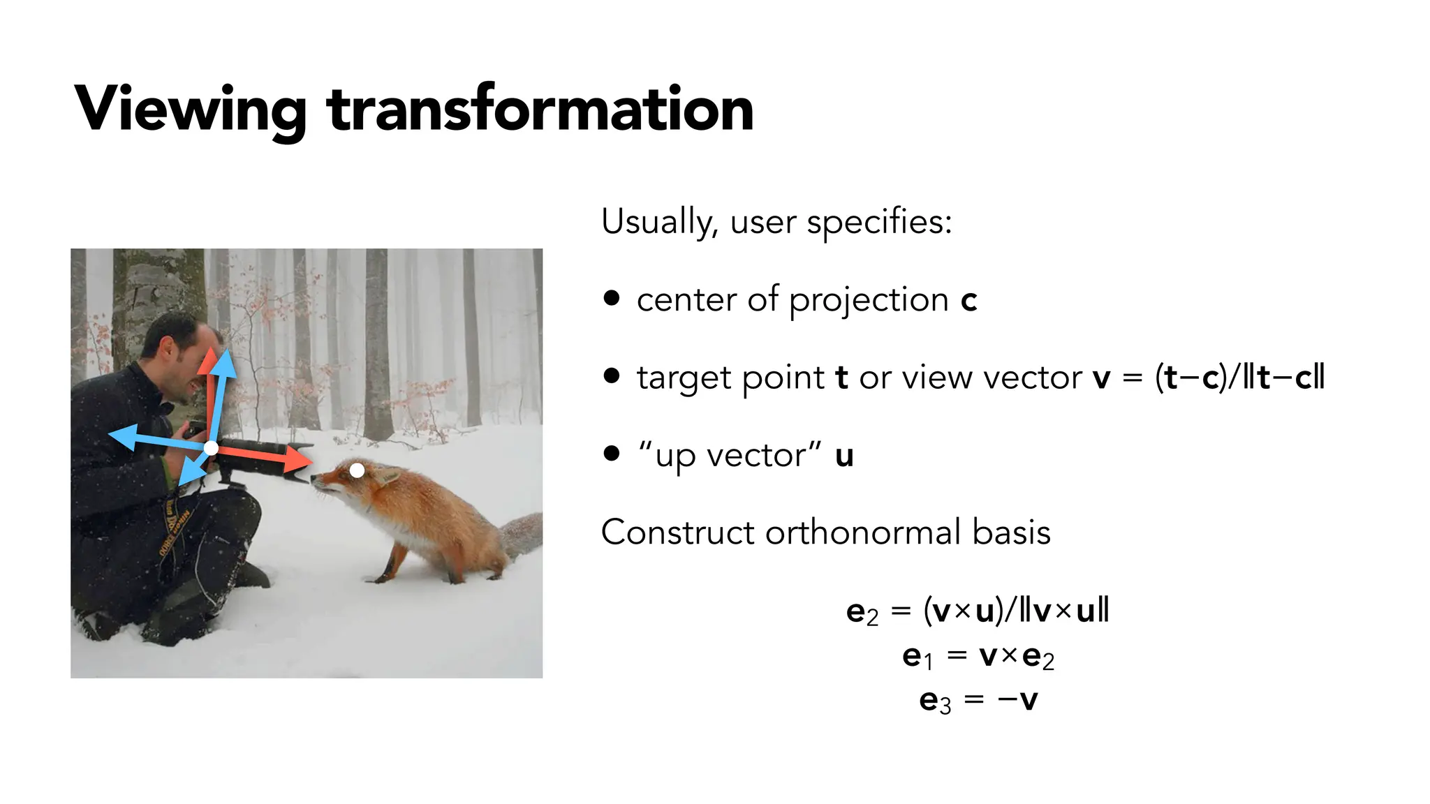 Viewing transformation
Usually, user specifies:
• center of projection c
• target point t or view vector v = (t−c)/‖t−c‖
• “up vector” u
Construct orthonormal basis
e2 = (v×u)/‖v×u‖
e1 = v×e2
e3 = −v
 