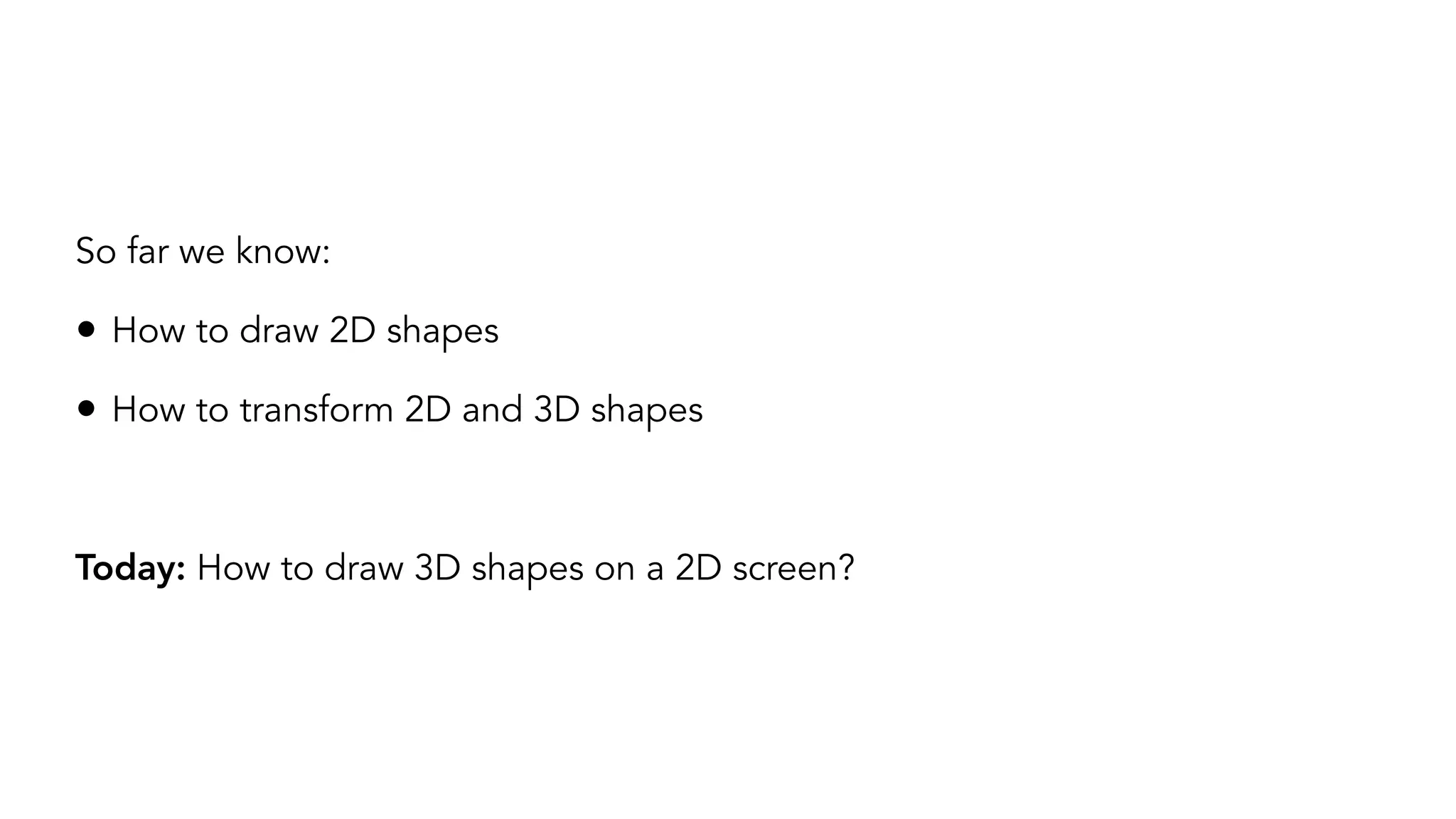 So far we know:
• How to draw 2D shapes
• How to transform 2D and 3D shapes
Today: How to draw 3D shapes on a 2D screen?
 