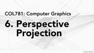 6. Perspective
Projection
COL781: Computer Graphics
Blender manual
Luciano Testoni
 