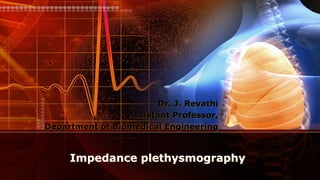 Impedance plethysmography
Dr. J. Revathi
Assistant Professor,
Department of Biomedical Engineering
 