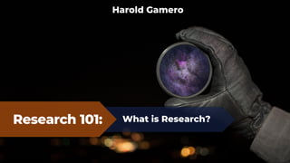 Research 101: What is Research?
Harold Gamero
 