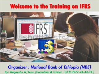 Welcome to the Training on IFRS
Organizer : National Bank of Ethiopia (NBE)
By: Wogayehu W/Yesus (Consultant & Trainer , Tel # 0977-24-44-34 )
1
 