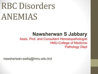 RBC Disorders
ANEMIAS
Nawsherwan S Jabbary
Assis. Prof. and Consultant Hematopathologist
HMU-College of Medicine
Pathology Dept
nawsherwan.sadiq@hmu.edu.krd
 