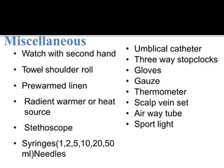 • Watch with second hand
• Towel shoulder roll
• Prewarmed linen
• Radient warmer or heat
source
• Stethoscope
• Syringes(1,2,5,10,20,50
ml)Needles
• Umblical catheter
• Three way stopclocks
• Gloves
• Gauze
• Thermometer
• Scalp vein set
• Air way tube
• Sport light
 