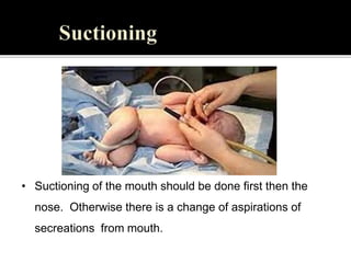 • Suctioning of the mouth should be done first then the
nose. Otherwise there is a change of aspirations of
secreations from mouth.
 