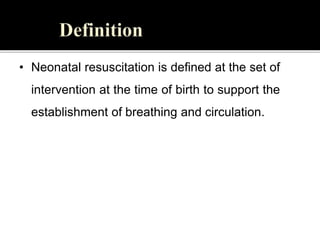 • Neonatal resuscitation is defined at the set of
intervention at the time of birth to support the
establishment of breathing and circulation.
 